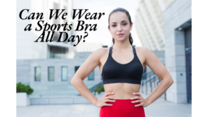 Can We Wear a Sports Bra All Day?