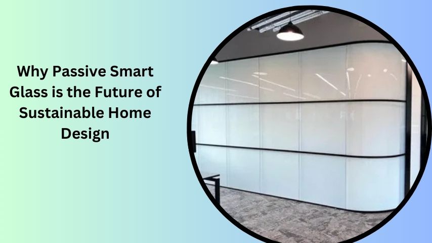 Why Passive Smart Glass is the Future of Sustainable Home Design