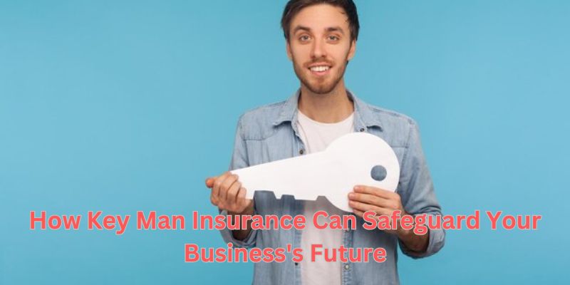 How Key Man Insurance Can Safeguard Your Business's Future