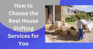 How to Choose the Best House Shifting Services for You