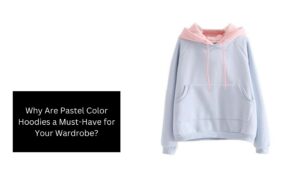 Why Are Pastel Color Hoodies a Must-Have for Your Wardrobe