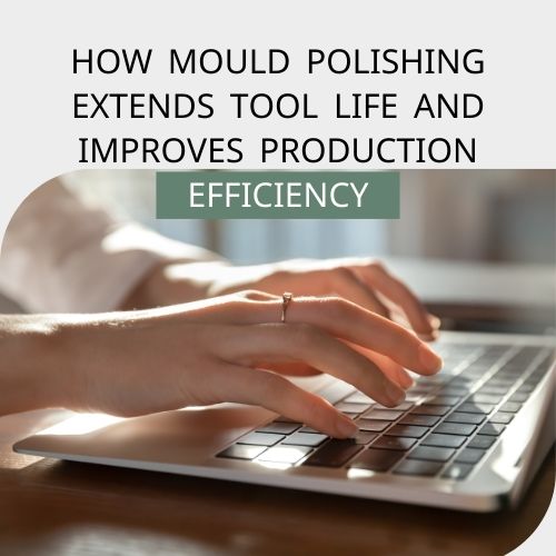How Mould Polishing Extends Tool Life and Improves Production Efficiency