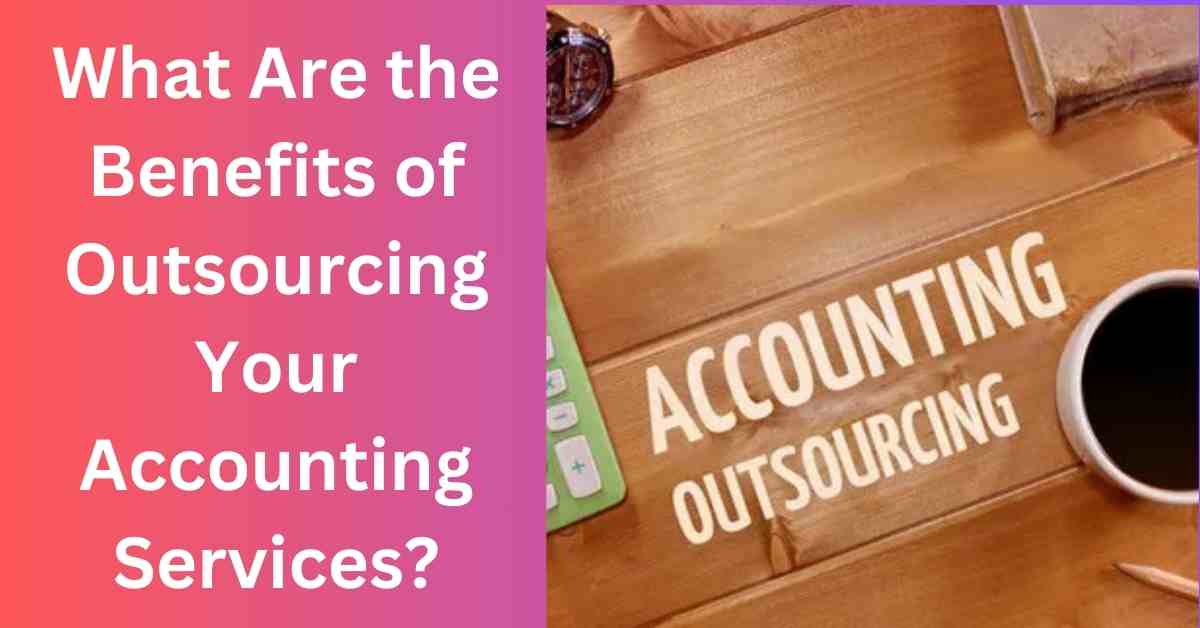 What Are the Benefits of Outsourcing Your Accounting Services?