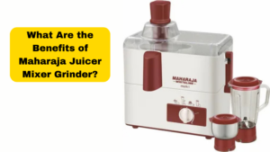 What Are the Benefits of Maharaja Juicer Mixer Grinder