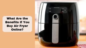 What Are the Benefits If You Buy Air Fryer Online